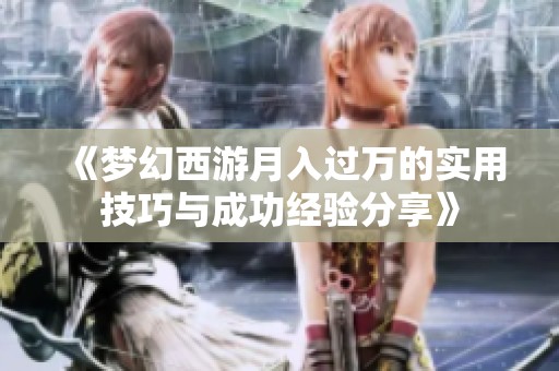 《梦幻西游月入过万的实用技巧与成功经验分享》