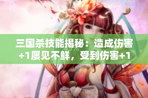 三国杀技能揭秘：造成伤害+1屡见不鲜，受到伤害+1却鲜有其例！