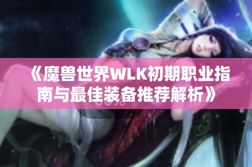 《魔兽世界WLK初期职业指南与最佳装备推荐解析》