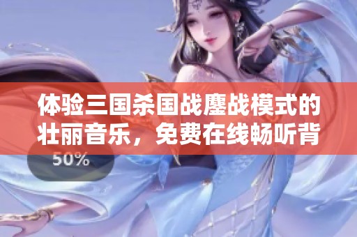 体验三国杀国战鏖战模式的壮丽音乐，免费在线畅听背景乐