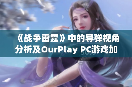 《战争雷霆》中的导弹视角分析及OurPlay PC游戏加速器的使用指南