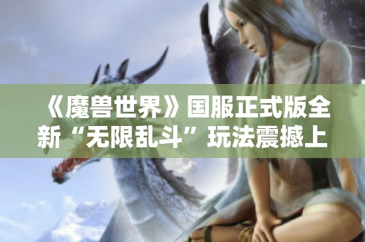 《魔兽世界》国服正式版全新“无限乱斗”玩法震撼上线，艾泽拉斯家园再启航