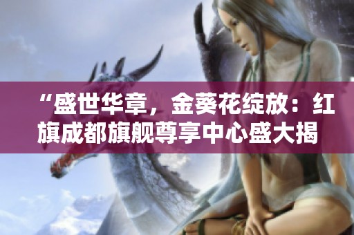 “盛世华章，金葵花绽放：红旗成都旗舰尊享中心盛大揭幕”