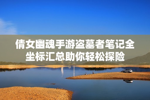 倩女幽魂手游盗墓者笔记全坐标汇总助你轻松探险