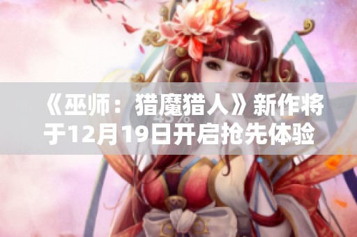《巫师：猎魔猎人》新作将于12月19日开启抢先体验活动