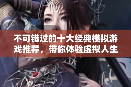 不可错过的十大经典模拟游戏推荐，带你体验虚拟人生乐趣