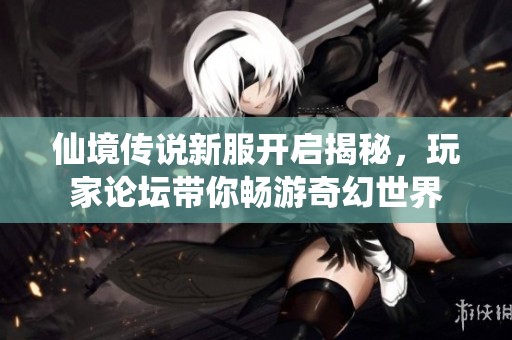仙境传说新服开启揭秘，玩家论坛带你畅游奇幻世界