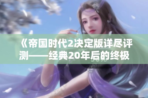 《帝国时代2决定版详尽评测——经典20年后的终极策略进化之旅》