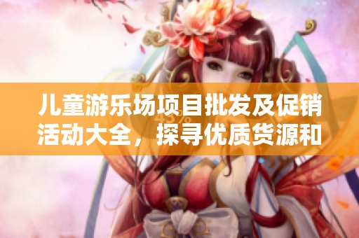 儿童游乐场项目批发及促销活动大全，探寻优质货源和价格优势