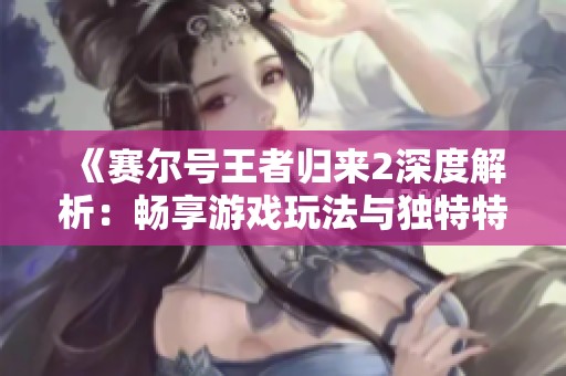 《赛尔号王者归来2深度解析：畅享游戏玩法与独特特色的无限乐趣》
