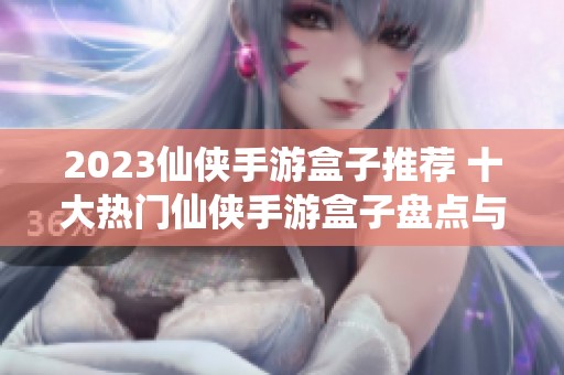 2023仙侠手游盒子推荐 十大热门仙侠手游盒子盘点与对比