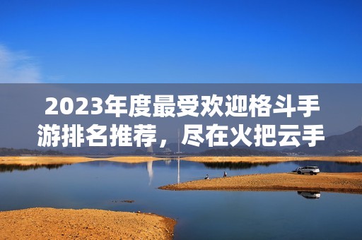 2023年度最受欢迎格斗手游排名推荐，尽在火把云手游网