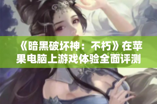 《暗黑破坏神：不朽》在苹果电脑上游戏体验全面评测与用户反馈分析