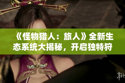 《怪物猎人：旅人》全新生态系统大揭秘，开启独特狩猎体验！