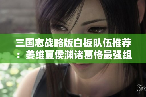 三国志战略版白板队伍推荐：姜维夏侯渊诸葛恪最强组合分析