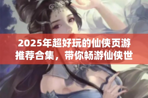 2025年超好玩的仙侠页游推荐合集，带你畅游仙侠世界