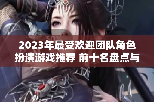 2023年最受欢迎团队角色扮演游戏推荐 前十名盘点与解析