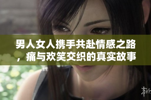 男人女人携手共赴情感之路，痛与欢笑交织的真实故事