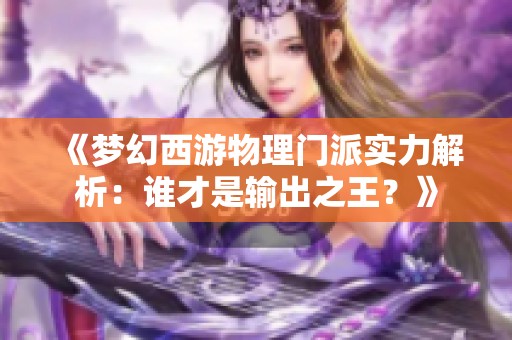 《梦幻西游物理门派实力解析：谁才是输出之王？》