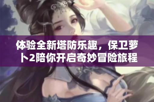 体验全新塔防乐趣，保卫萝卜2陪你开启奇妙冒险旅程