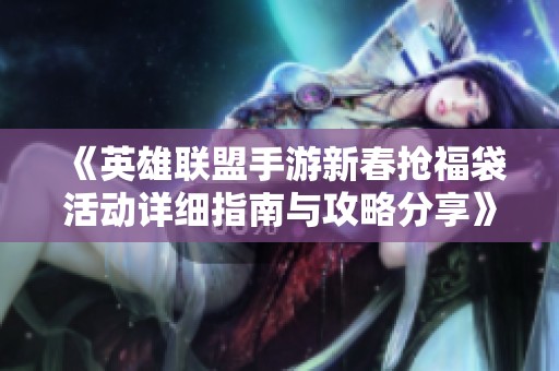 《英雄联盟手游新春抢福袋活动详细指南与攻略分享》