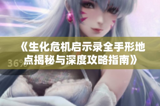 《生化危机启示录全手形地点揭秘与深度攻略指南》