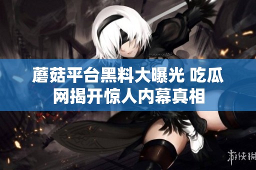 蘑菇平台黑料大曝光 吃瓜网揭开惊人内幕真相