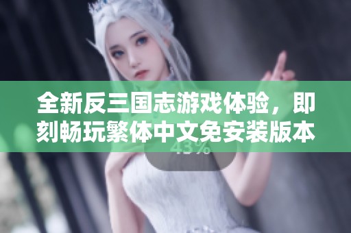 全新反三国志游戏体验，即刻畅玩繁体中文免安装版本全面上线