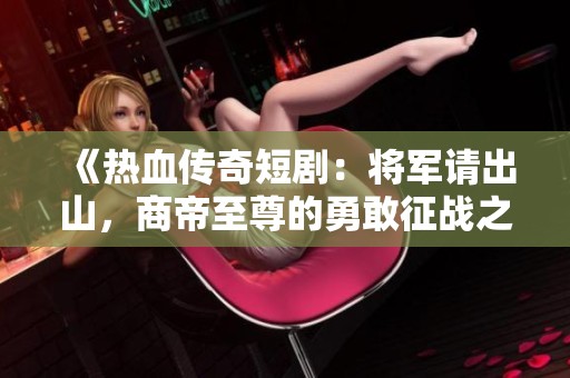《热血传奇短剧：将军请出山，商帝至尊的勇敢征战之旅》
