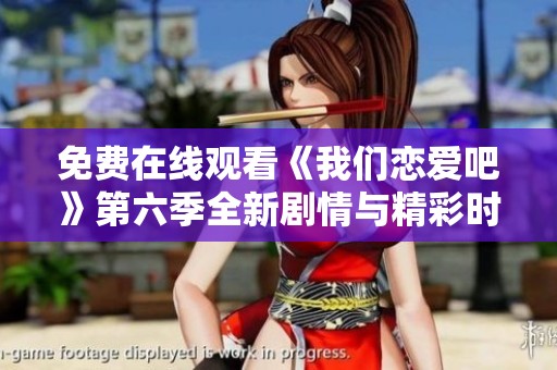 免费在线观看《我们恋爱吧》第六季全新剧情与精彩时刻合集