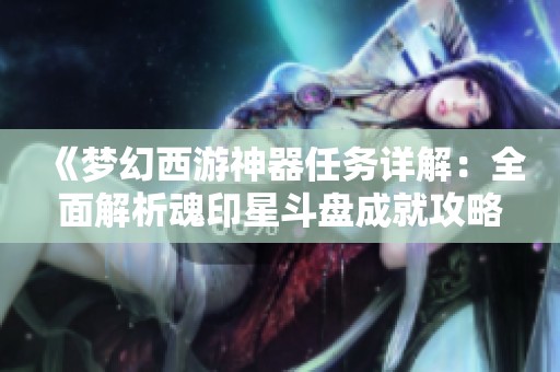 《梦幻西游神器任务详解：全面解析魂印星斗盘成就攻略》