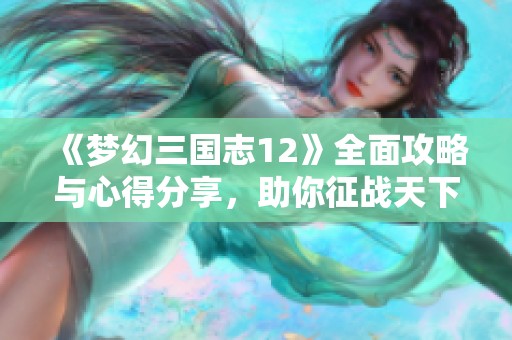 《梦幻三国志12》全面攻略与心得分享，助你征战天下