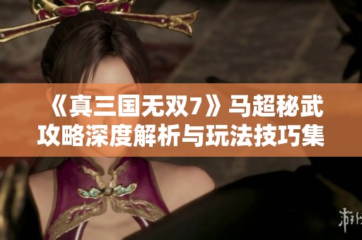 《真三国无双7》马超秘武攻略深度解析与玩法技巧集锦