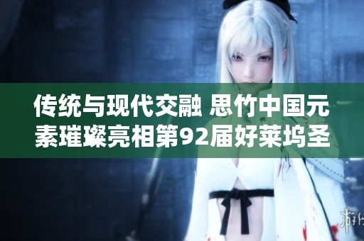 传统与现代交融 思竹中国元素璀璨亮相第92届好莱坞圣诞大游行