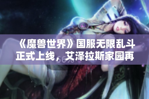 《魔兽世界》国服无限乱斗正式上线，艾泽拉斯家园再度启航！