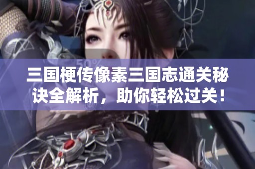 三国梗传像素三国志通关秘诀全解析，助你轻松过关！