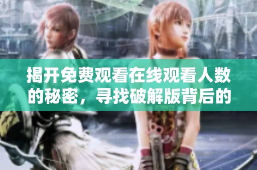 揭开免费观看在线观看人数的秘密，寻找破解版背后的真相