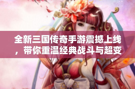 全新三国传奇手游震撼上线，带你重温经典战斗与超变特色体验