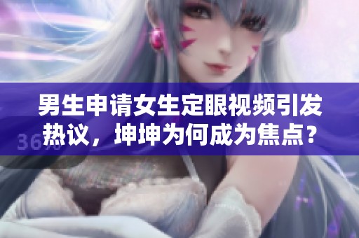 男生申请女生定眼视频引发热议，坤坤为何成为焦点？