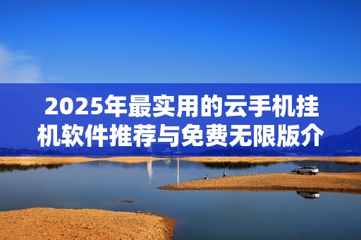 2025年最实用的云手机挂机软件推荐与免费无限版介绍
