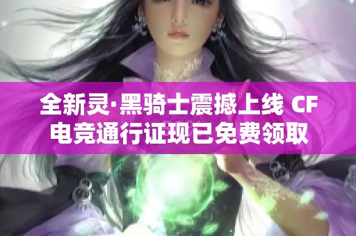全新灵·黑骑士震撼上线 CF电竞通行证现已免费领取
