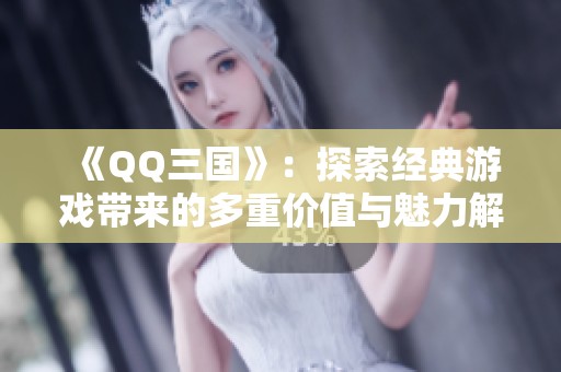 《QQ三国》：探索经典游戏带来的多重价值与魅力解析