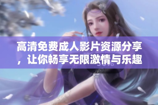 高清免费成人影片资源分享，让你畅享无限激情与乐趣