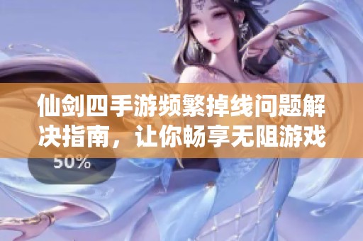 仙剑四手游频繁掉线问题解决指南，让你畅享无阻游戏体验