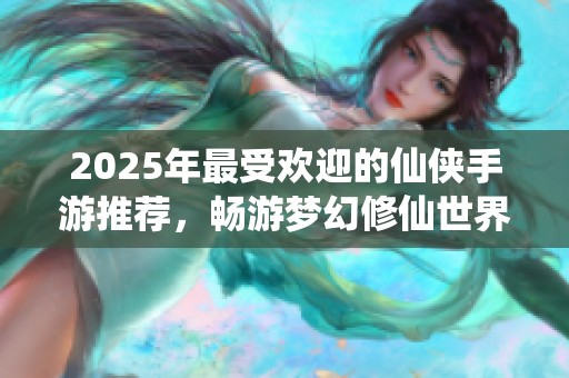 2025年最受欢迎的仙侠手游推荐，畅游梦幻修仙世界