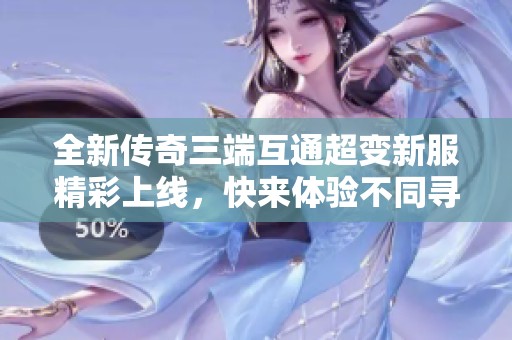 全新传奇三端互通超变新服精彩上线，快来体验不同寻常的游戏乐趣!