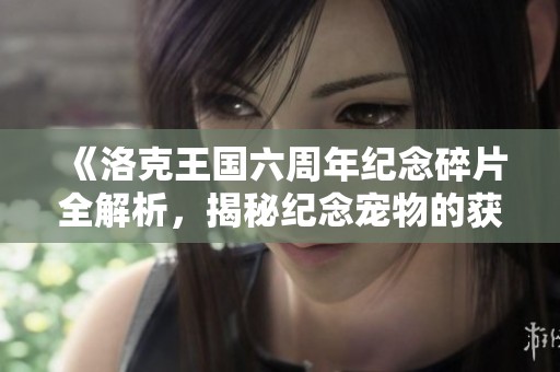 《洛克王国六周年纪念碎片全解析，揭秘纪念宠物的获取秘密》