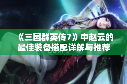 《三国群英传7》中赵云的最佳装备搭配详解与推荐
