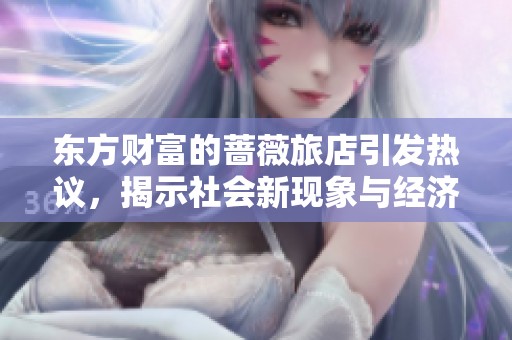 东方财富的蔷薇旅店引发热议，揭示社会新现象与经济变化