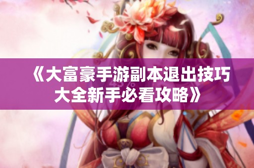 《大富豪手游副本退出技巧大全新手必看攻略》